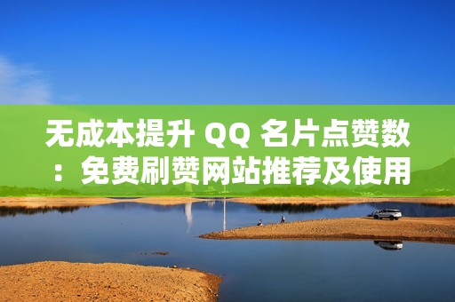 无成本提升 QQ 名片点赞数：免费刷赞网站推荐及使用指南