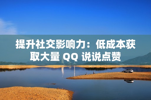 提升社交影响力：低成本获取大量 QQ 说说点赞