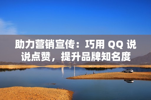 助力营销宣传：巧用 QQ 说说点赞，提升品牌知名度