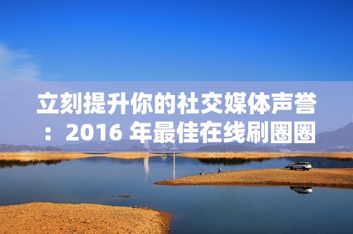 立刻提升你的社交媒体声誉：2016 年最佳在线刷圈圈赞网站