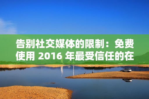 告别社交媒体的限制：免费使用 2016 年最受信任的在线刷圈圈赞网站