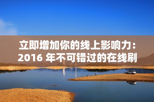 立即增加你的线上影响力：2016 年不可错过的在线刷圈圈赞平台