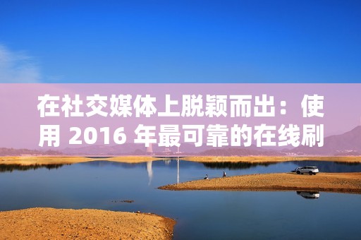 在社交媒体上脱颖而出：使用 2016 年最可靠的在线刷圈圈赞服务