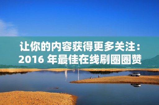 让你的内容获得更多关注：2016 年最佳在线刷圈圈赞网站，助力你的社交媒体成功