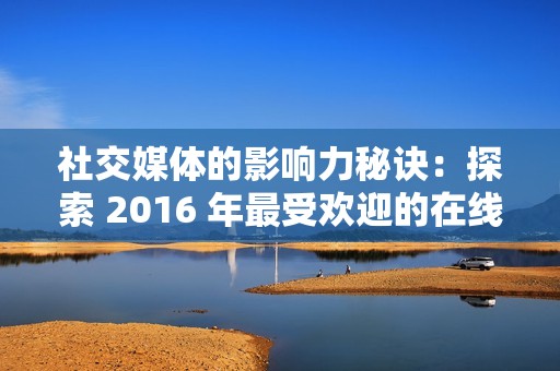 社交媒体的影响力秘诀：探索 2016 年最受欢迎的在线刷圈圈赞网站