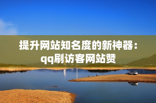 提升网站知名度的新神器：qq刷访客网站赞