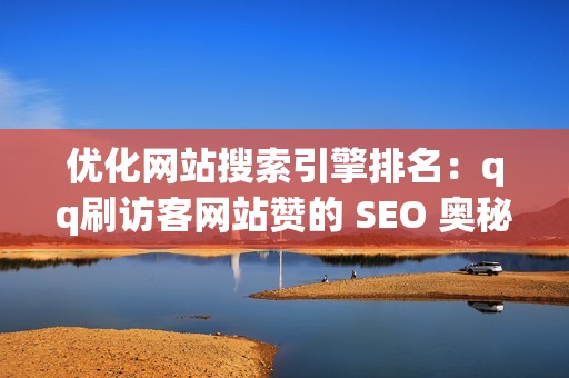 优化网站搜索引擎排名：qq刷访客网站赞的 SEO 奥秘