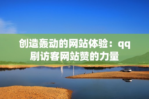 创造轰动的网站体验：qq刷访客网站赞的力量