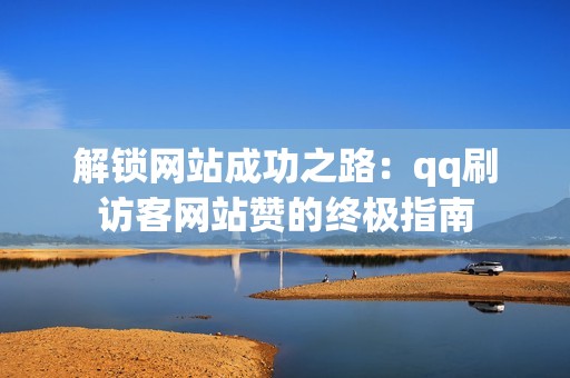 解锁网站成功之路：qq刷访客网站赞的终极指南