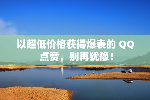 以超低价格获得爆表的 QQ 点赞，别再犹豫！