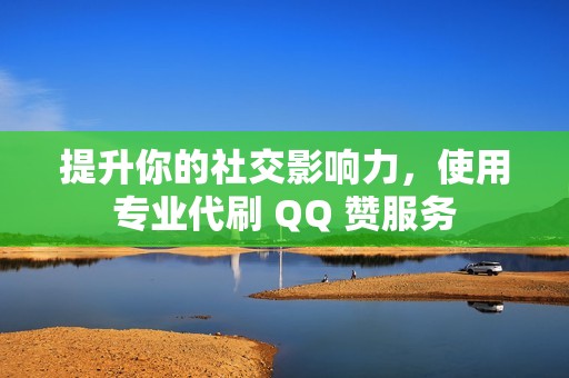 提升你的社交影响力，使用专业代刷 QQ 赞服务