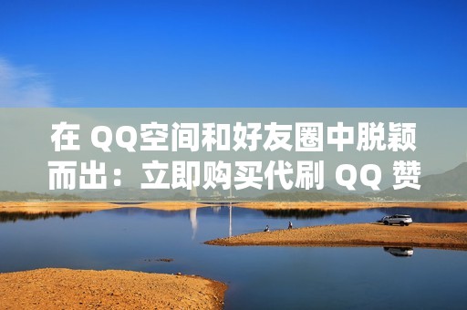 在 QQ空间和好友圈中脱颖而出：立即购买代刷 QQ 赞