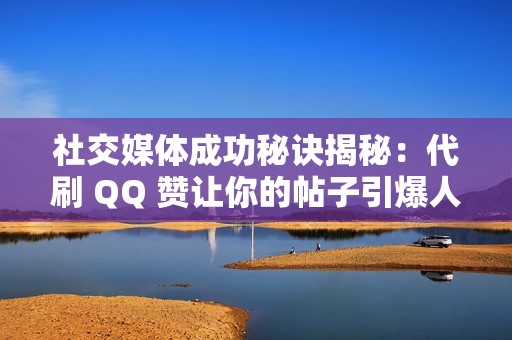 社交媒体成功秘诀揭秘：代刷 QQ 赞让你的帖子引爆人气