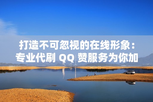 打造不可忽视的在线形象：专业代刷 QQ 赞服务为你加持