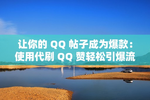 让你的 QQ 帖子成为爆款：使用代刷 QQ 赞轻松引爆流量