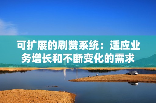 可扩展的刷赞系统：适应业务增长和不断变化的需求