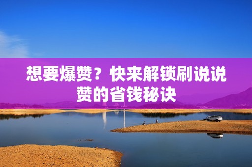 想要爆赞？快来解锁刷说说赞的省钱秘诀