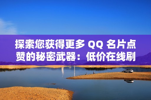 探索您获得更多 QQ 名片点赞的秘密武器：低价在线刷赞网站