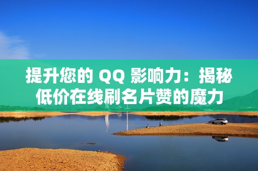 提升您的 QQ 影响力：揭秘低价在线刷名片赞的魔力