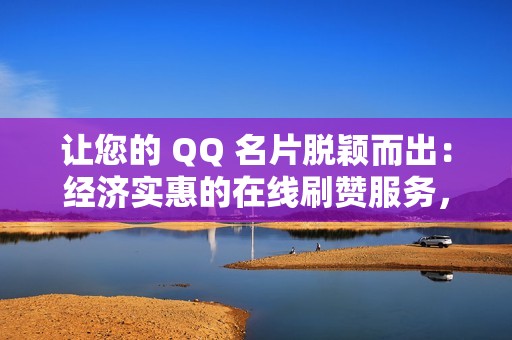 让您的 QQ 名片脱颖而出：经济实惠的在线刷赞服务，打造令人印象深刻的形象