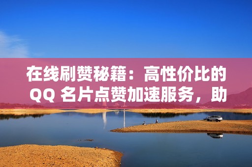 在线刷赞秘籍：高性价比的 QQ 名片点赞加速服务，助力您快速获得认可