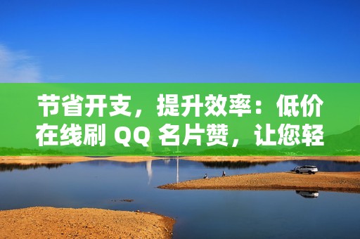 节省开支，提升效率：低价在线刷 QQ 名片赞，让您轻松实现社交媒体目标