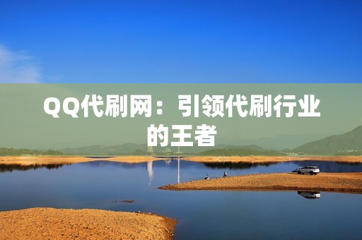 QQ代刷网：引领代刷行业的王者