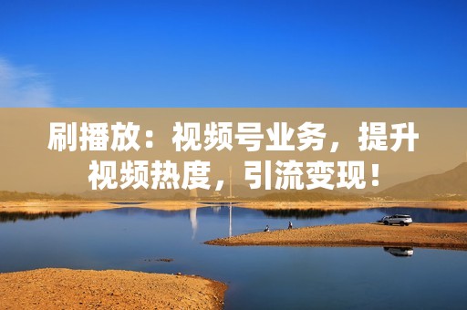 刷播放：视频号业务，提升视频热度，引流变现！