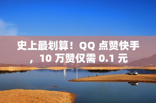 史上最划算！QQ 点赞快手，10 万赞仅需 0.1 元