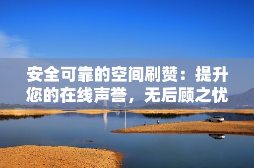 安全可靠的空间刷赞：提升您的在线声誉，无后顾之忧