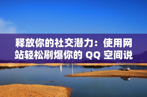 释放你的社交潜力：使用网站轻松刷爆你的 QQ 空间说说赞！