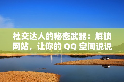 社交达人的秘密武器：解锁网站，让你的 QQ 空间说说引爆人气！