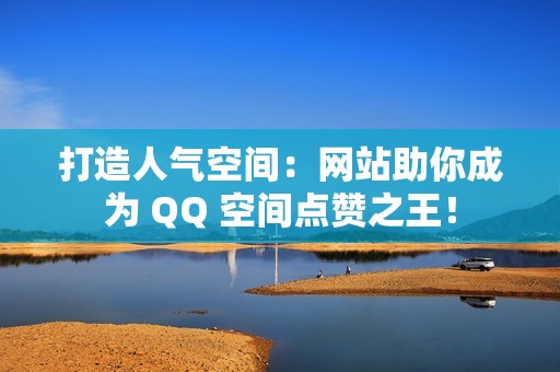 打造人气空间：网站助你成为 QQ 空间点赞之王！