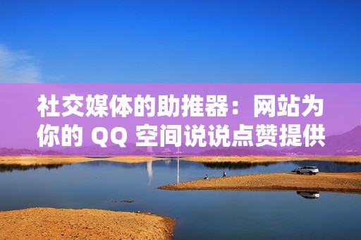 社交媒体的助推器：网站为你的 QQ 空间说说点赞提供源源不断的动力！