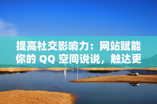 提高社交影响力：网站赋能你的 QQ 空间说说，触达更多受众！