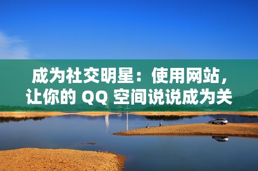 成为社交明星：使用网站，让你的 QQ 空间说说成为关注焦点！