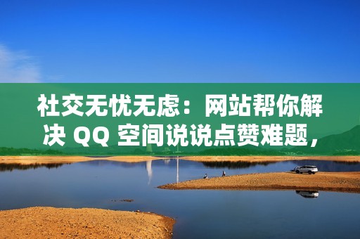 社交无忧无虑：网站帮你解决 QQ 空间说说点赞难题，让你轻松自如！