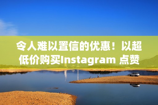 令人难以置信的优惠！以超低价购买Instagram 点赞