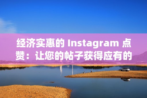 经济实惠的 Instagram 点赞：让您的帖子获得应有的关注