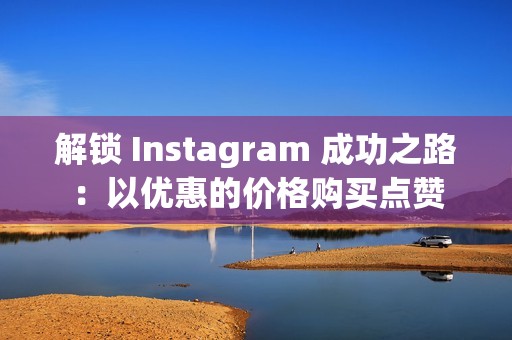 解锁 Instagram 成功之路：以优惠的价格购买点赞