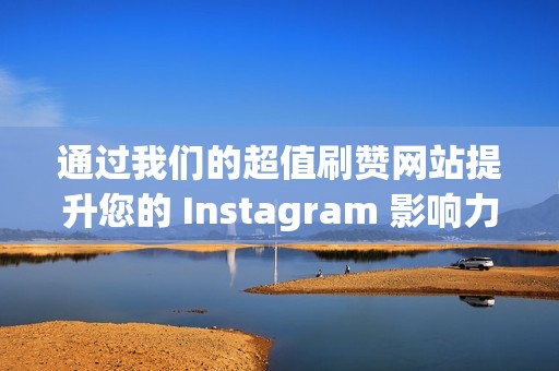 通过我们的超值刷赞网站提升您的 Instagram 影响力