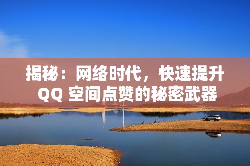 揭秘：网络时代，快速提升 QQ 空间点赞的秘密武器