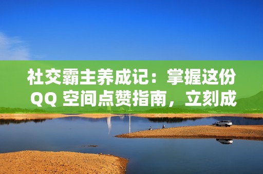 社交霸主养成记：掌握这份 QQ 空间点赞指南，立刻成为圈中红人