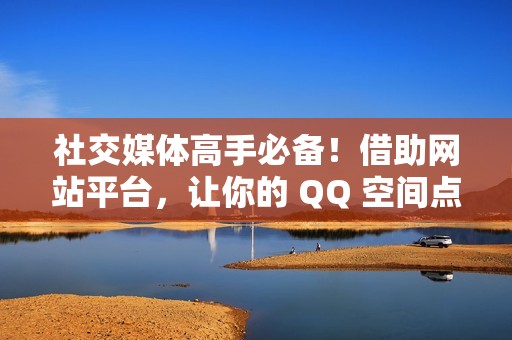 社交媒体高手必备！借助网站平台，让你的 QQ 空间点赞量暴涨