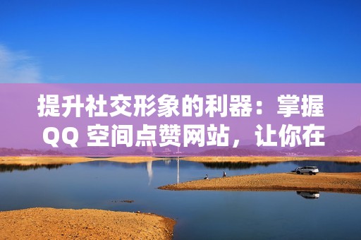 提升社交形象的利器：掌握 QQ 空间点赞网站，让你在圈中脱颖而出