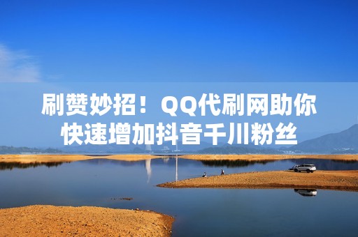 刷赞妙招！QQ代刷网助你快速增加抖音千川粉丝