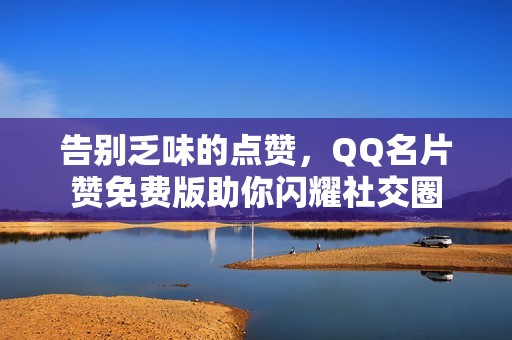 告别乏味的点赞，QQ名片赞免费版助你闪耀社交圈