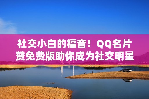 社交小白的福音！QQ名片赞免费版助你成为社交明星