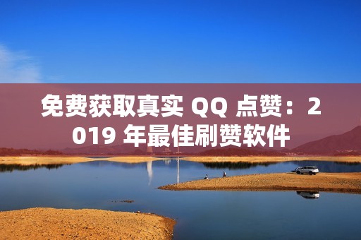 免费获取真实 QQ 点赞：2019 年最佳刷赞软件