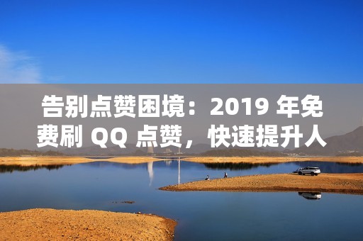 告别点赞困境：2019 年免费刷 QQ 点赞，快速提升人气